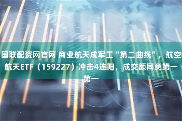国联配资网官网 商业航天成军工“第二曲线”,航空航天ETF(159227)冲击4连阳,成交额同类第一