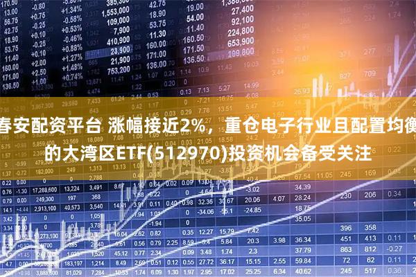 春安配资平台 涨幅接近2%,重仓电子行业且配置均衡的大湾区ETF(512970)投资机会备受关注
