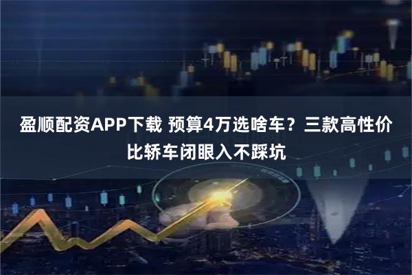 盈顺配资APP下载 预算4万选啥车?三款高性价比轿车闭眼入不踩坑