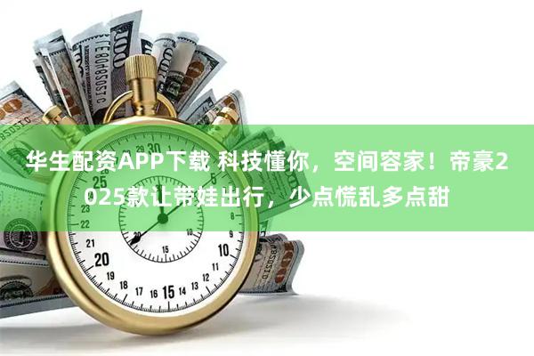 华生配资APP下载 科技懂你，空间容家！帝豪2025款让带娃出行，少点慌乱多点甜
