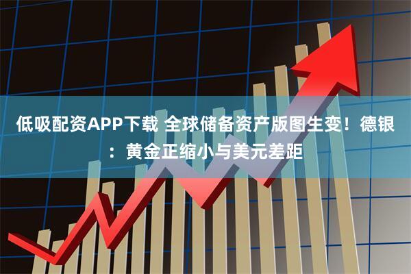 低吸配资APP下载 全球储备资产版图生变！德银：黄金正缩小与美元差距