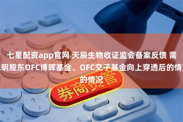 七星配资app官网 天辰生物收证监会备案反馈 需说明股东OFC博晖基金、OFC交子基金向上穿透后的情况