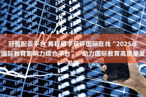 冠盈配资平台 菁程留学获评国际在线“2025年度国际教育影响力综合平台”,助力国际教育高质量发展