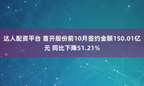 达人配资平台 首开股份前10月签约金额150.01亿元 同比下降51.21%