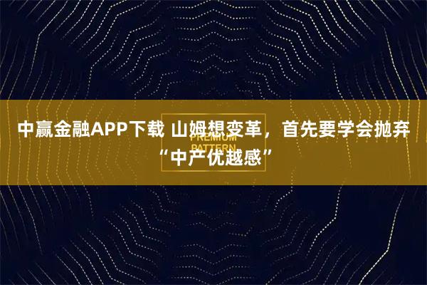 中赢金融APP下载 山姆想变革,首先要学会抛弃“中产优越感”