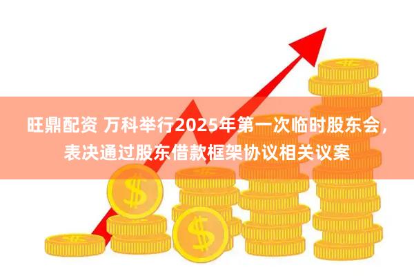 旺鼎配资 万科举行2025年第一次临时股东会，表决通过股东借款框架协议相关议案