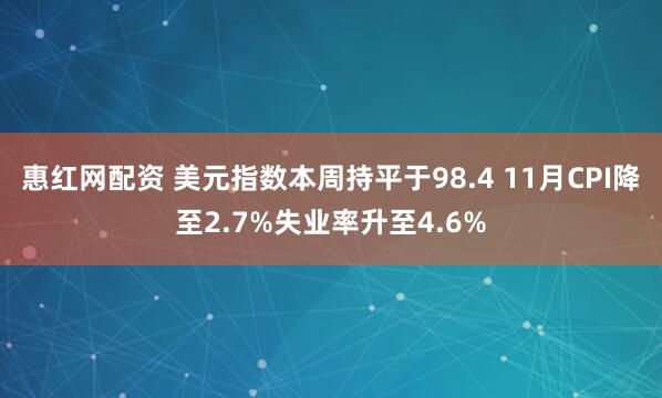 惠红网配资 美元指数本周持平于98.4 11月CPI降至2.7%失业率升至4.6%
