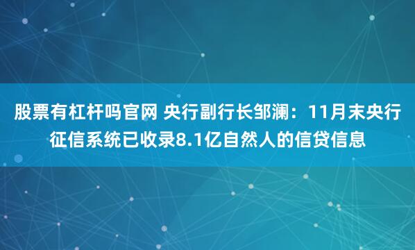 股票有杠杆吗官网 央行副行长邹澜：11月末央行征信系统已收录8.1亿自然人的信贷信息