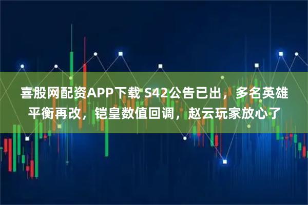 喜股网配资APP下载 S42公告已出，多名英雄平衡再改，铠皇数值回调，赵云玩家放心了