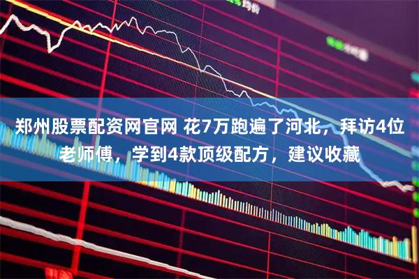 郑州股票配资网官网 花7万跑遍了河北，拜访4位老师傅，学到4款顶级配方，建议收藏