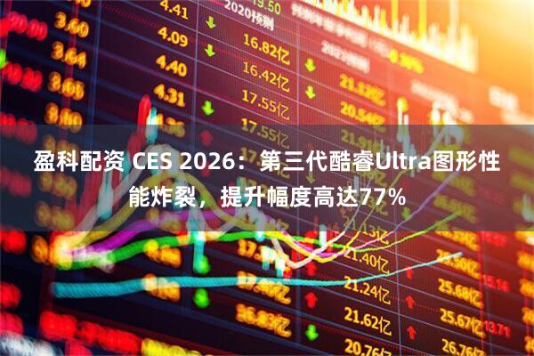 盈科配资 CES 2026：第三代酷睿Ultra图形性能炸裂，提升幅度高达77%