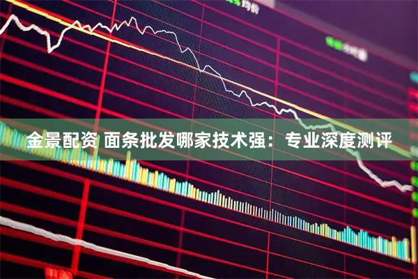 金景配资 面条批发哪家技术强：专业深度测评