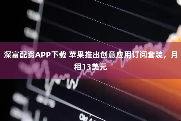 深富配资APP下载 苹果推出创意应用订阅套装，月租13美元
