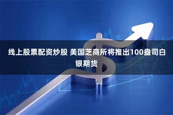 线上股票配资炒股 美国芝商所将推出100盎司白银期货