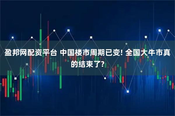 盈邦网配资平台 中国楼市周期已变! 全国大牛市真的结束了?