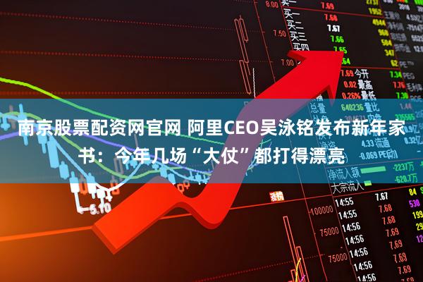 南京股票配资网官网 阿里CEO吴泳铭发布新年家书：今年几场“大仗”都打得漂亮
