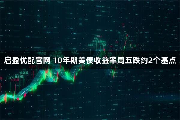 启盈优配官网 10年期美债收益率周五跌约2个基点