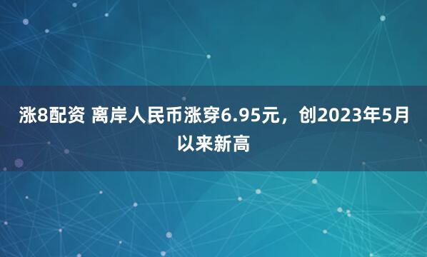 涨8配资 离岸人民币涨穿6.95元，创2023年5月以来新高
