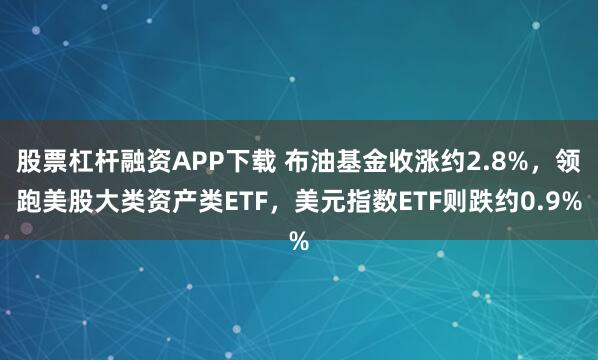 股票杠杆融资APP下载 布油基金收涨约2.8%，领跑美股大类资产类ETF，美元指数ETF则跌约0.9%