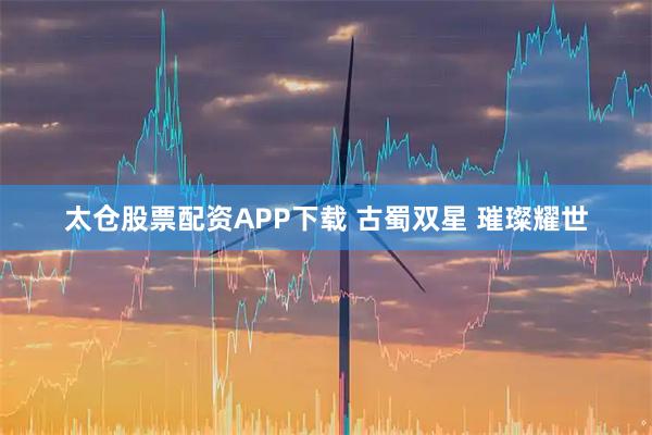 太仓股票配资APP下载 古蜀双星 璀璨耀世