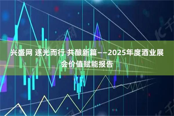 兴盛网 逐光而行 共酿新篇——2025年度酒业展会价值赋能报告