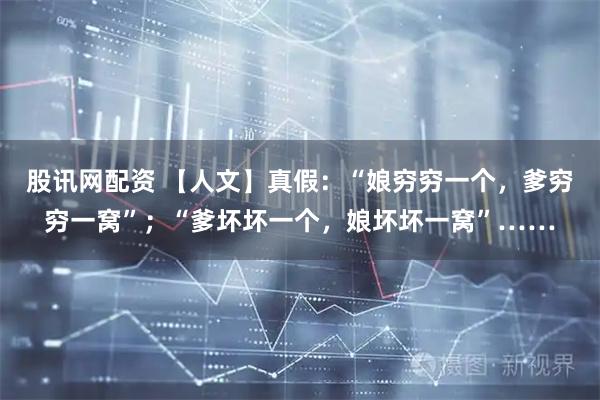 股讯网配资 【人文】真假：“娘穷穷一个，爹穷穷一窝”；“爹坏坏一个，娘坏坏一窝”……