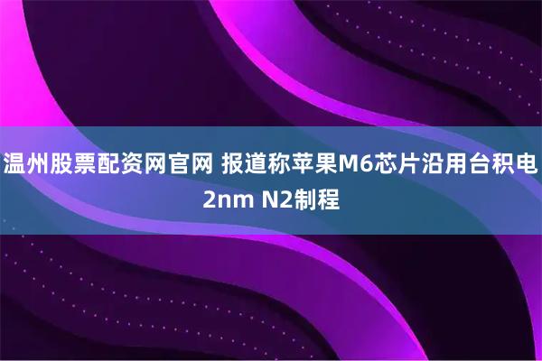 温州股票配资网官网 报道称苹果M6芯片沿用台积电2nm N2制程