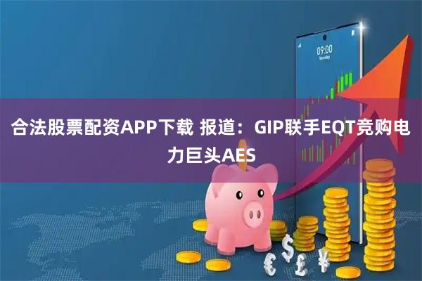 合法股票配资APP下载 报道：GIP联手EQT竞购电力巨头AES