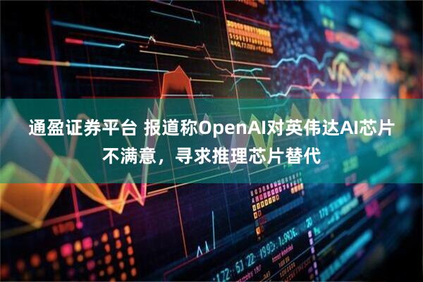 通盈证券平台 报道称OpenAI对英伟达AI芯片不满意，寻求推理芯片替代