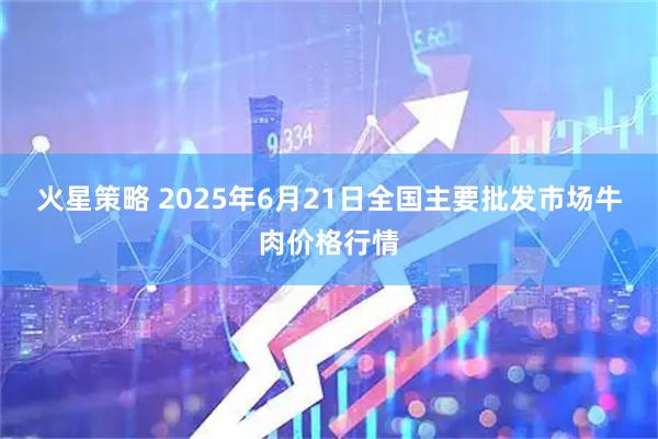 火星策略 2025年6月21日全国主要批发市场牛肉价格行情
