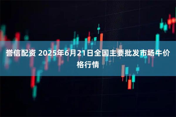 誉信配资 2025年6月21日全国主要批发市场牛价格行情