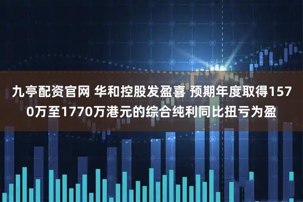 九亭配资官网 华和控股发盈喜 预期年度取得1570万至1770万港元的综合纯利同比扭亏为盈