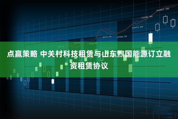 点赢策略 中关村科技租赁与山东煦国能源订立融资租赁协议