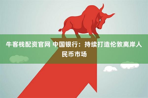 牛客栈配资官网 中国银行：持续打造伦敦离岸人民币市场