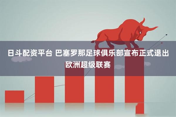 日斗配资平台 巴塞罗那足球俱乐部宣布正式退出欧洲超级联赛