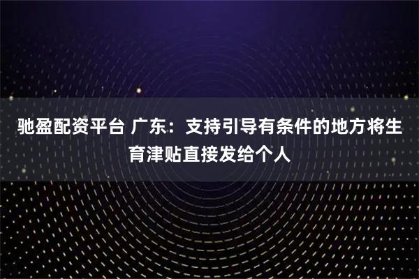 驰盈配资平台 广东：支持引导有条件的地方将生育津贴直接发给个人