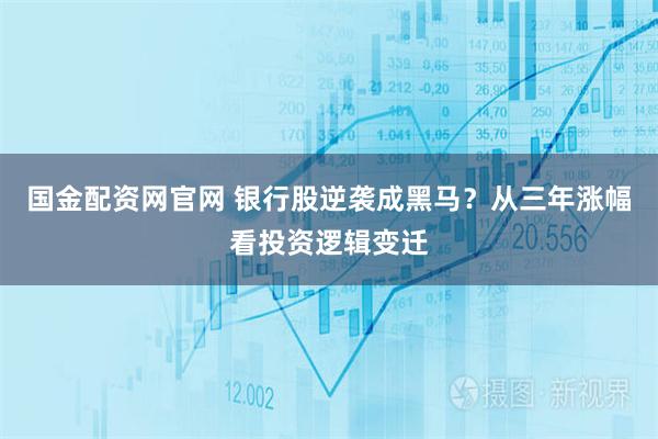 国金配资网官网 银行股逆袭成黑马？从三年涨幅看投资逻辑变迁