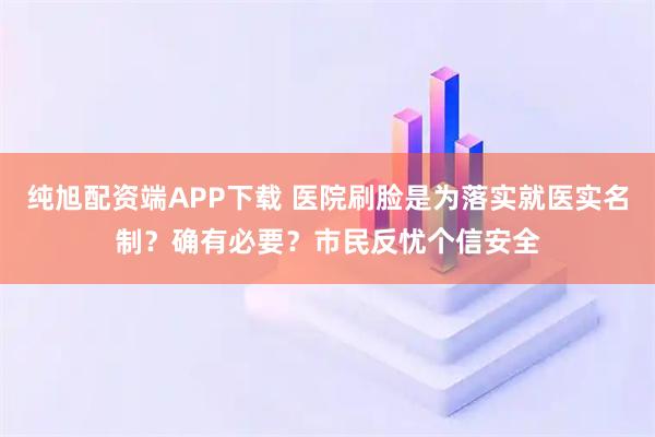 纯旭配资端APP下载 医院刷脸是为落实就医实名制？确有必要？市民反忧个信安全