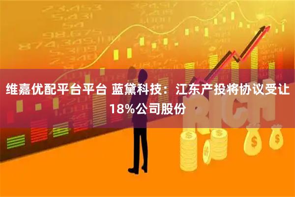 维嘉优配平台平台 蓝黛科技：江东产投将协议受让18%公司股份