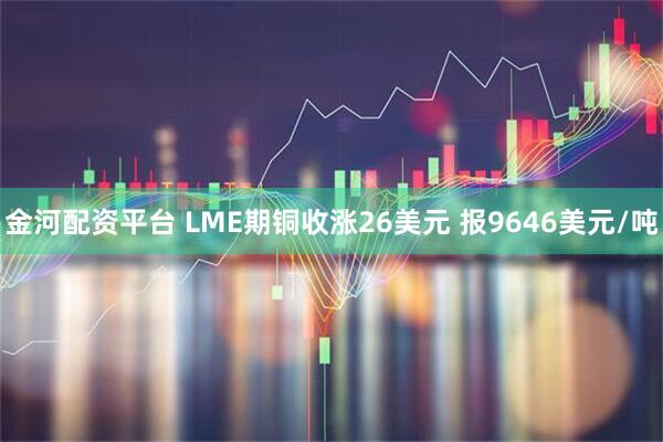 金河配资平台 LME期铜收涨26美元 报9646美元/吨