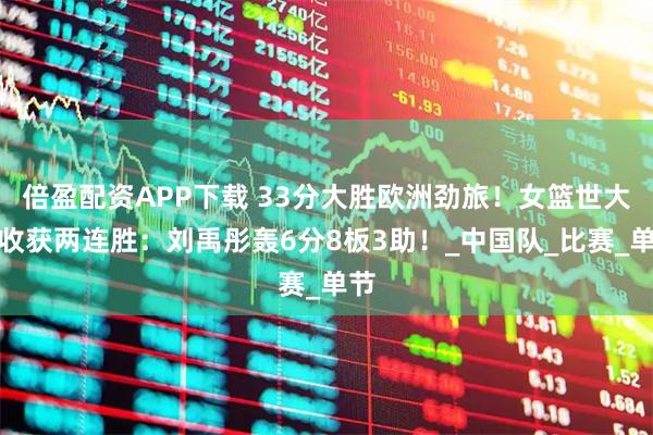 倍盈配资APP下载 33分大胜欧洲劲旅！女篮世大运收获两连胜：刘禹彤轰6分8板3助！_中国队_比赛_单节