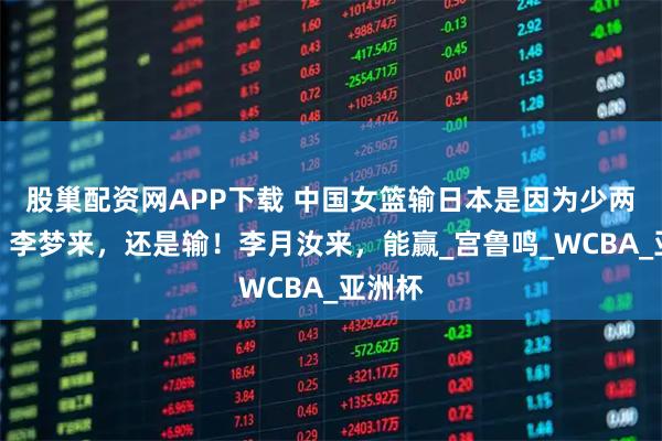 股巢配资网APP下载 中国女篮输日本是因为少两个人？李梦来，还是输！李月汝来，能赢_宫鲁鸣_WCBA_亚洲杯
