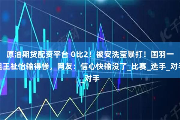原油期货配资平台 0比2！被安洗莹暴打！国羽一姐王祉怡输得惨，网友：信心快输没了_比赛_选手_对手