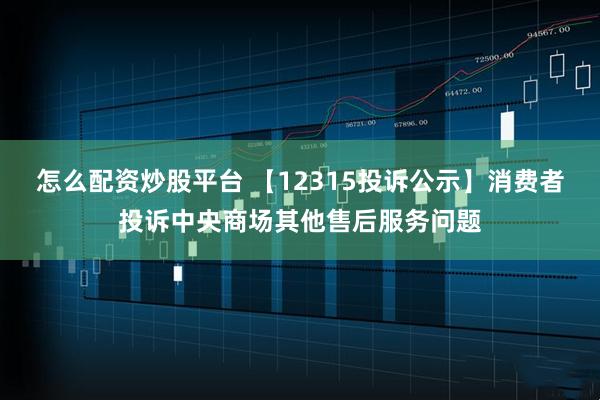 怎么配资炒股平台 【12315投诉公示】消费者投诉中央商场其他售后服务问题