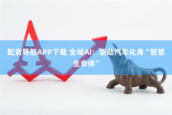 配资导航APP下载 全域AI：驱动汽车化身“智慧生命体”