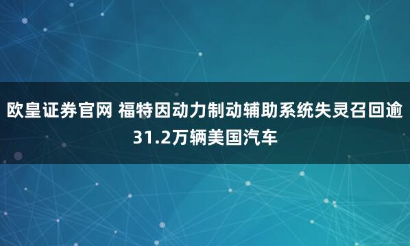 欧皇证券官网 福特因动力制动辅助系统失灵召回逾31.2万辆美国汽车