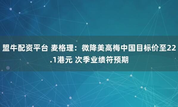 盟牛配资平台 麦格理：微降美高梅中国目标价至22.1港元 次季业绩符预期