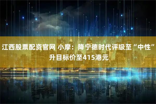 江西股票配资官网 小摩：降宁德时代评级至“中性” 升目标价至415港元