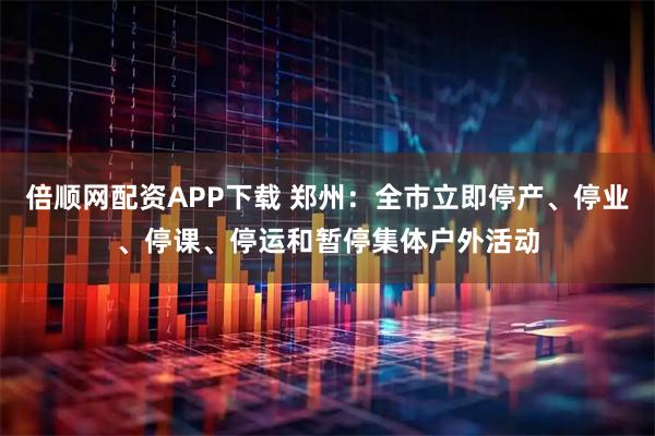 倍顺网配资APP下载 郑州：全市立即停产、停业、停课、停运和暂停集体户外活动