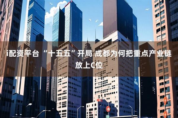 i配资平台 “十五五”开局 成都为何把重点产业链放上C位